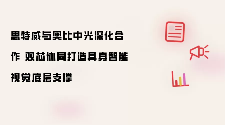 思特威与奥比中光深化合作 双芯协同打造具身智能视觉底层支撑