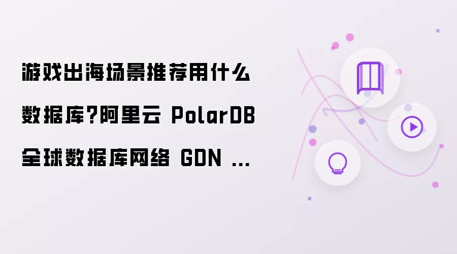 游戏出海场景推荐用什么数据库？阿里云 PolarDB 全球数据库网络 GDN 解析
