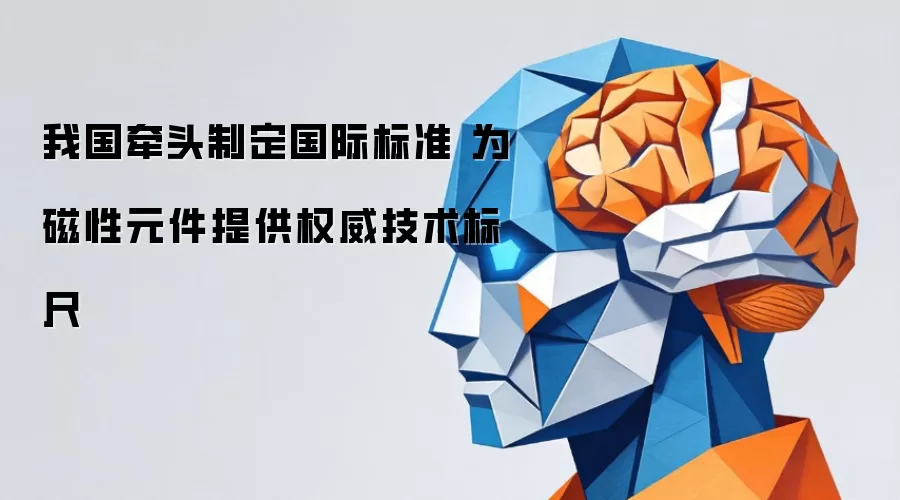 我国牵头制定国际标准 为磁性元件提供权威技术标尺