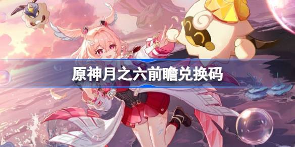 原神月之六前瞻兑换码 原神6.5前瞻兑换码汇总