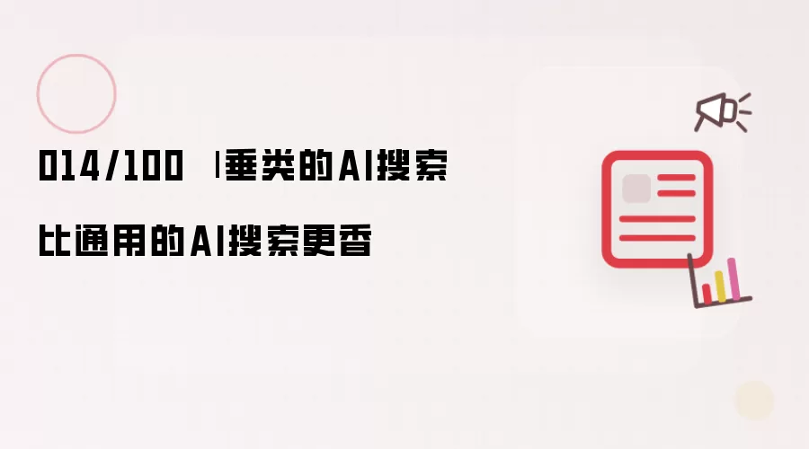 014/100 | 垂类的AI搜索比通用的AI搜索更香