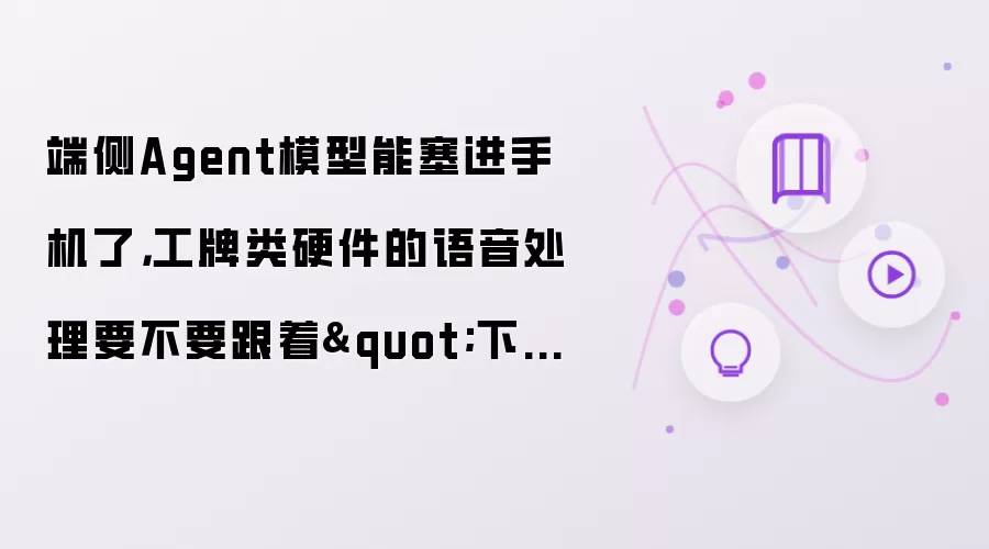 端侧Agent模型能塞进手机了,工牌类硬件的语音处理要不要跟着"下沉"