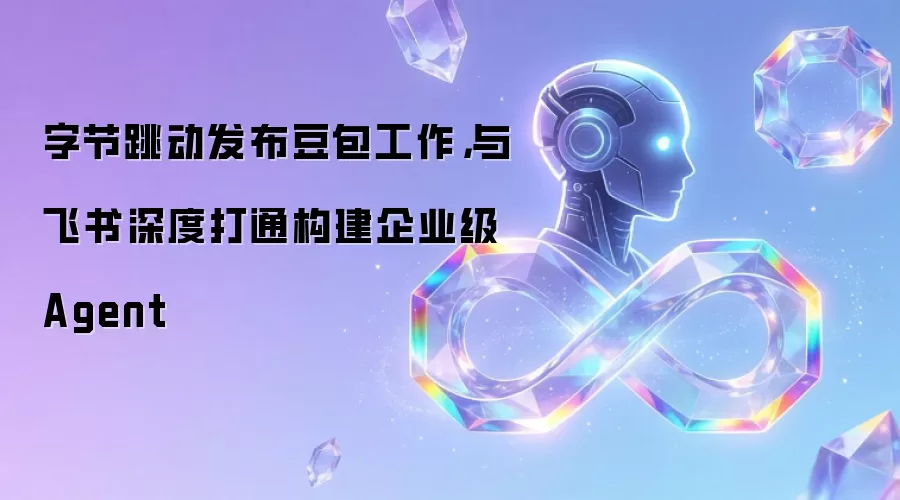字节跳动发布豆包工作，与飞书深度打通构建企业级Agent