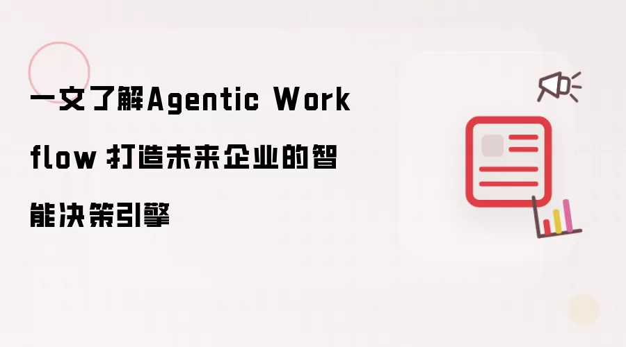 一文了解Agentic Workflow:打造未来企业的智能决策引擎