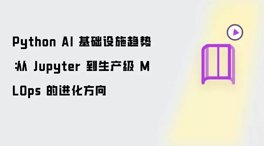Python AI 基础设施趋势:从 Jupyter 到生产级 MLOps 的进化方向