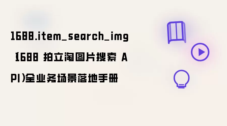1688.item_search_img(1688 拍立淘图片搜索 API)全业务场景落地手册