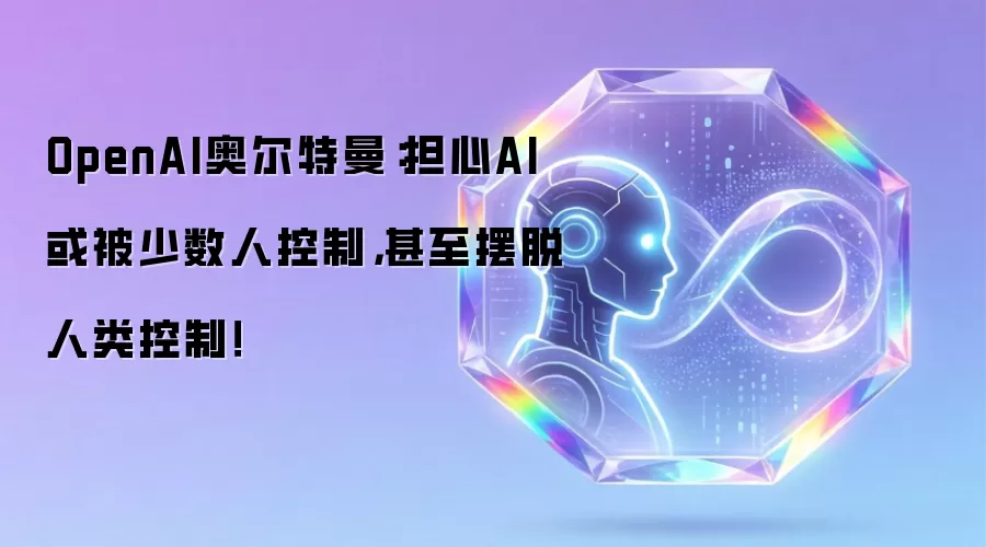 OpenAI奥尔特曼:担心AI或被少数人控制,甚至摆脱人类控制!