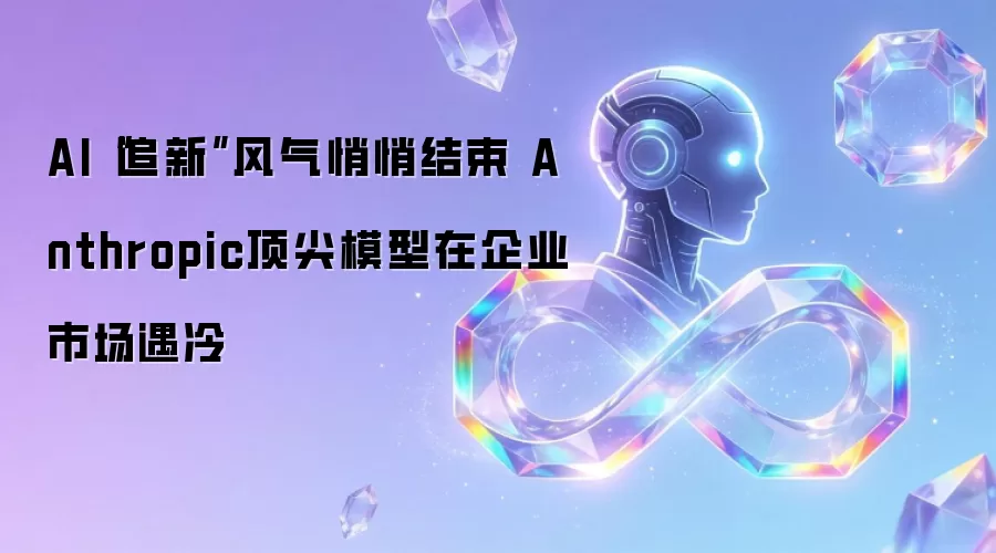 AI“追新”风气悄悄结束 Anthropic顶尖模型在企业市场遇冷