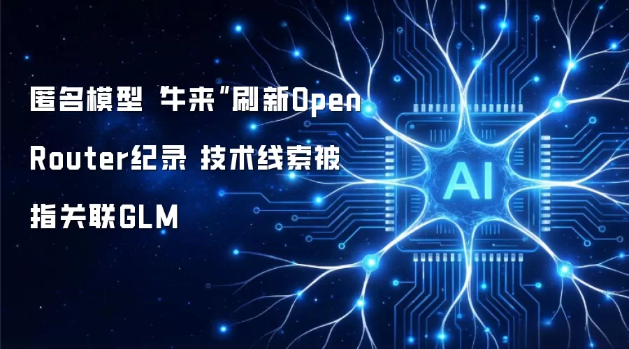 匿名模型“牛来”刷新OpenRouter纪录 技术线索被指关联GLM