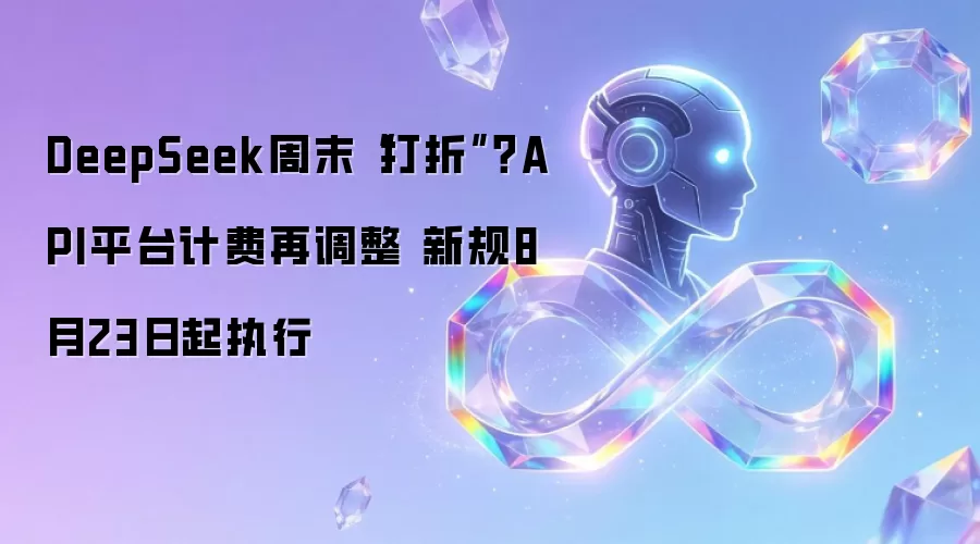 DeepSeek周末“打折”？API平台计费再调整 新规8月23日起执行