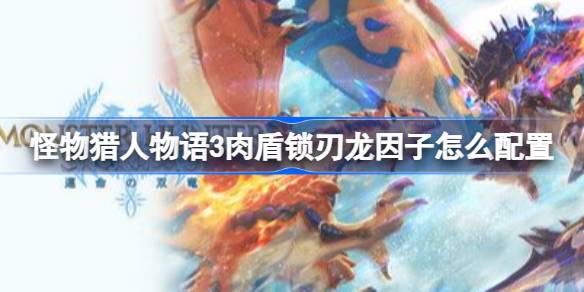 怪物猎人物语3肉盾锁刃龙因子如何配置 怪物猎人物语3肉盾锁刃龙因子推荐