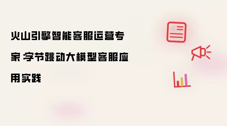 火山引擎智能客服运营专家:字节跳动大模型客服应用实践