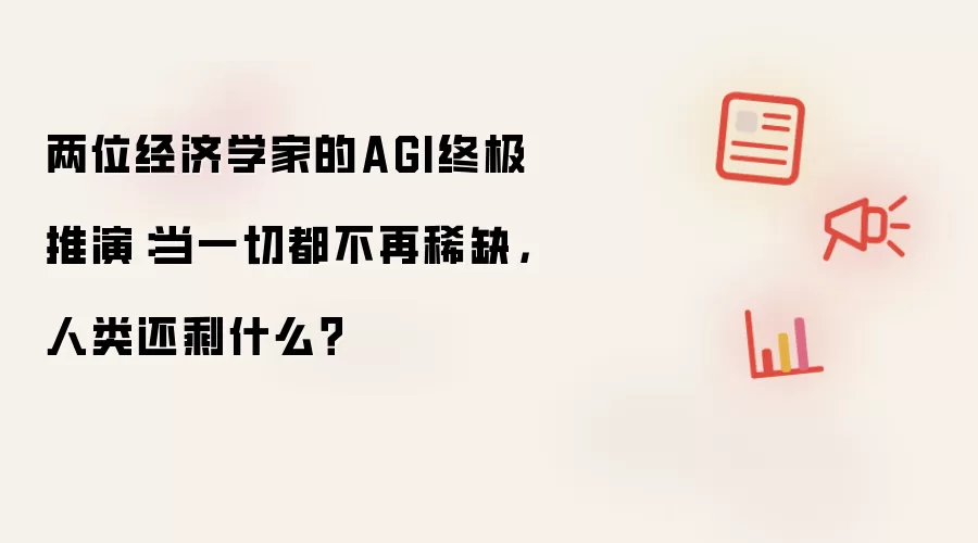 两位经济学家的AGI终极推演:当一切都不再稀缺,人类还剩什么?