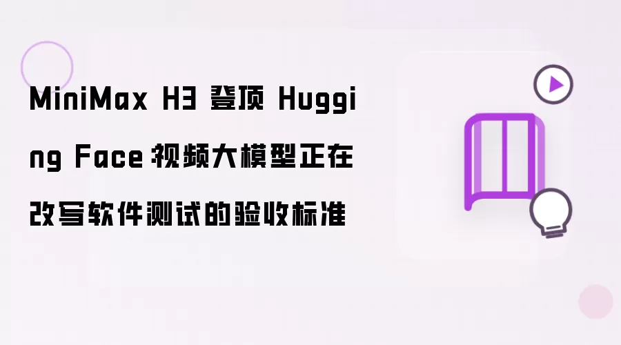 MiniMax H3 登顶 Hugging Face:视频大模型正在改写软件测试的验收标准