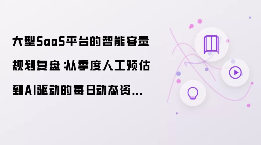大型SaaS平台的智能容量规划复盘：从季度人工预估到AI驱动的每日动态资源调配的转型实践