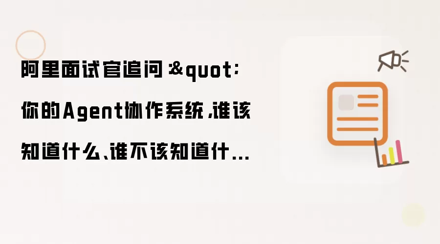 阿里面试官追问："你的Agent协作系统，谁该知道什么、谁不该知道什么？ 我说：各记各的就行好，共享的放一个公共区域。面试官没说话了。