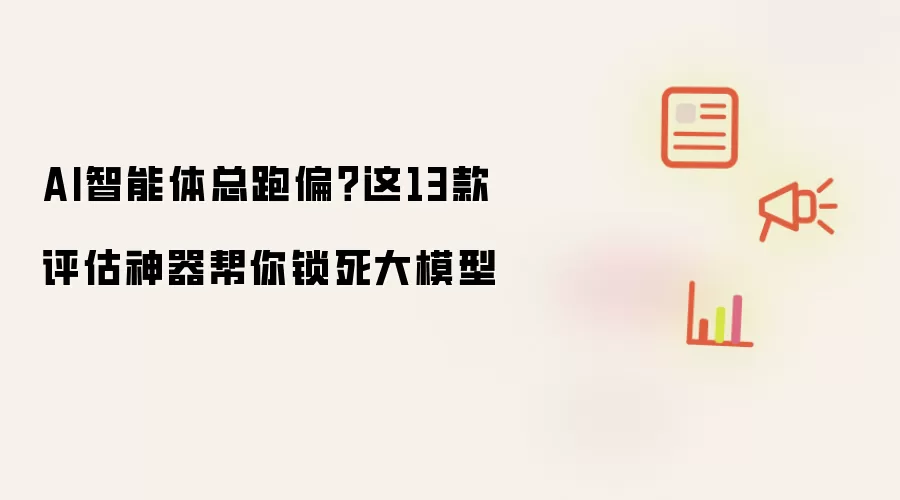 AI智能体总跑偏？这13款评估神器帮你锁死大模型