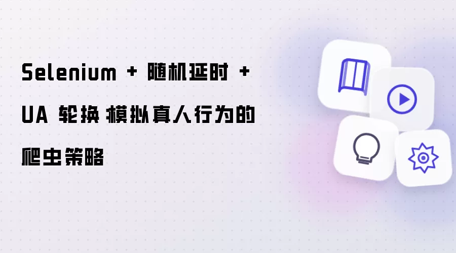 Selenium + 随机延时 + UA 轮换:模拟真人行为的爬虫策略