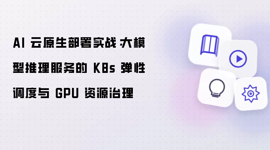 AI 云原生部署实战：大模型推理服务的 K8s 弹性调度与 GPU 资源治理
