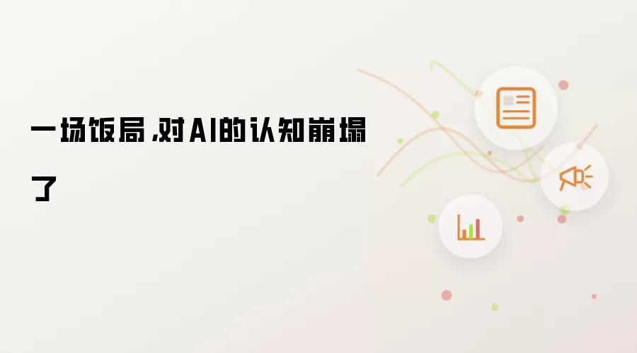 一场饭局，对AI的认知崩塌了