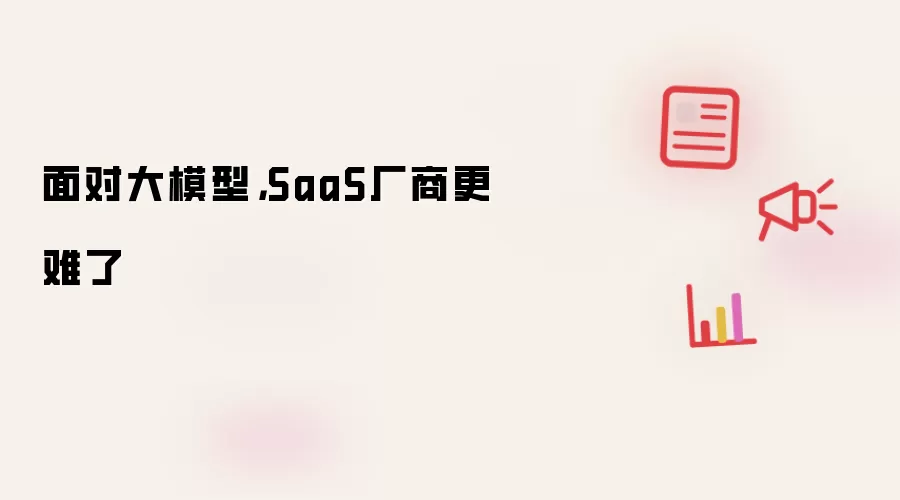 面对大模型，SaaS厂商更难了