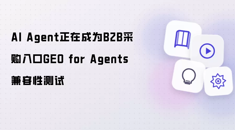 AI Agent正在成为B2B采购入口GEO for Agents兼容性测试