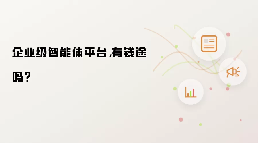 企业级智能体平台,有钱途吗?
