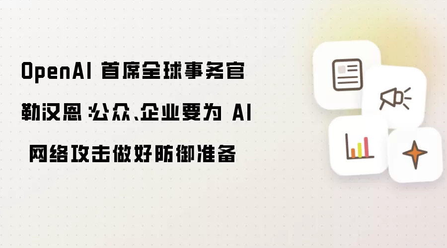 OpenAI 首席全球事务官勒汉恩:公众、企业要为 AI 网络攻击做好防御准备