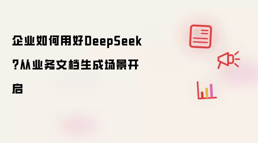 企业如何用好DeepSeek？从业务文档生成场景开启