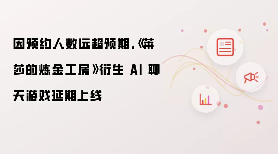 因预约人数远超预期,《莱莎的炼金工房》衍生 AI 聊天游戏延期上线