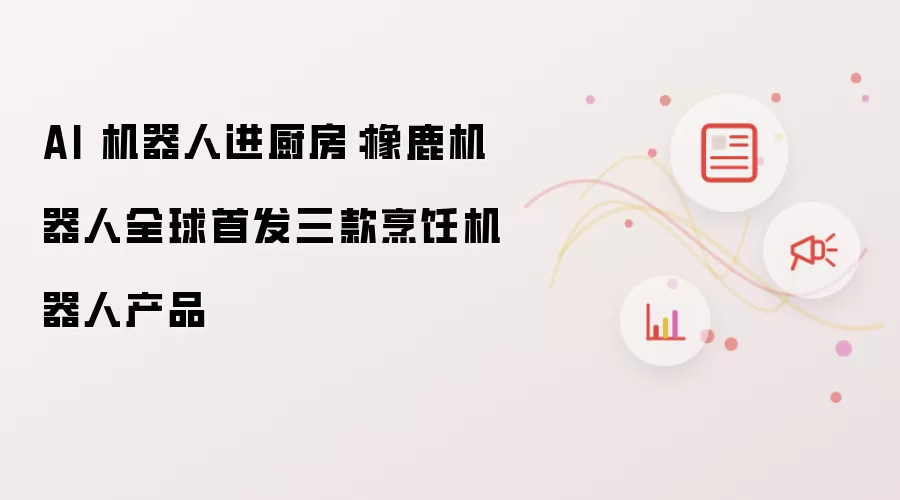 AI 机器人进厨房:橡鹿机器人全球首发三款烹饪机器人产品