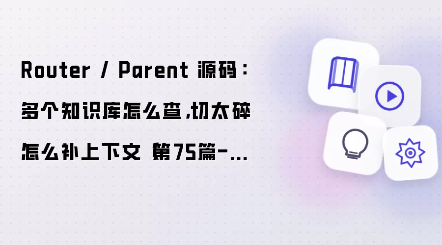 Router / Parent 源码：多个知识库怎么查，切太碎怎么补上下文（第75篇-E61）