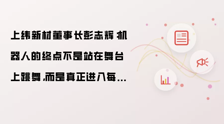 上纬新材董事长彭志辉：机器人的终点不是站在舞台上跳舞，而是真正进入每一个人的生活