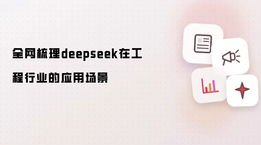 全网梳理deepseek在工程行业的应用场景要注意什么-核心信息和使用场景