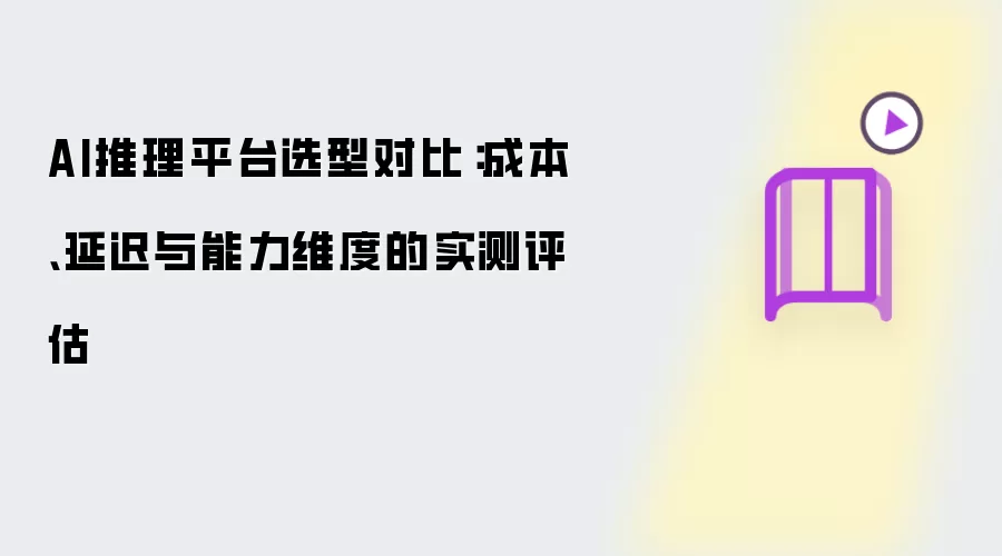 AI推理平台选型对比：成本、延迟与能力维度的实测评估
