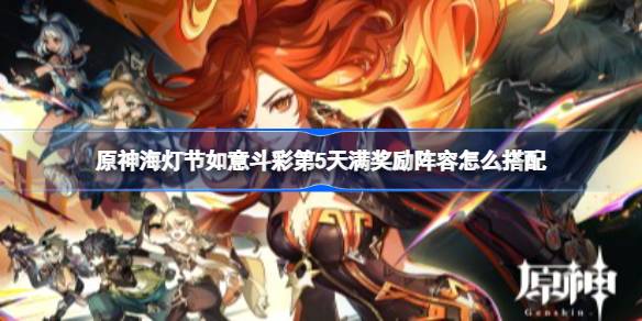 原神海灯节如意斗彩第5天满奖励阵容如何搭配 原神海灯节如意斗彩第5天满奖励阵容推荐