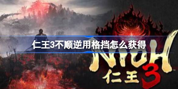仁王3不顺逆用格挡怎么获得 仁王3不顺逆用格挡与忍者遗发获取做法