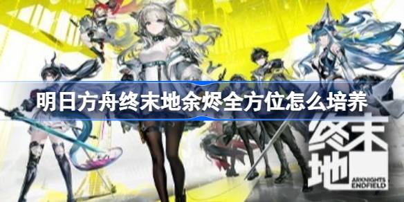明日方舟终末地余烬全方位如何培养 明日方舟终末地余烬全方位培养攻略
