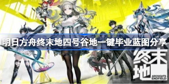 明日方舟终末地四号谷地如何毕业 明日方舟终末地四号谷地一键毕业蓝图分享