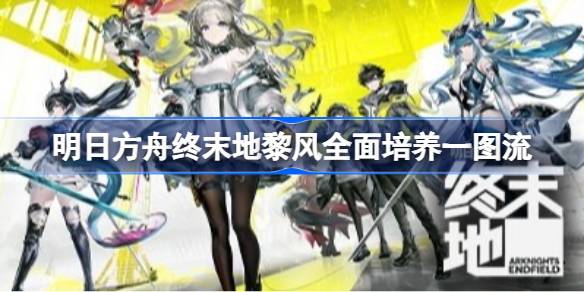 明日方舟终末地黎风要如何培养 明日方舟终末地黎风全面培养一图流
