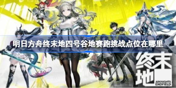 明日方舟终末地四号谷地赛跑挑战点位在哪里 明日方舟终末地四号谷地赛跑挑战点位及路线汇总