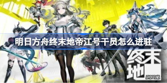 明日方舟终末地帝江号干员如何进驻 明日方舟终末地帝江号满效率基建搭配