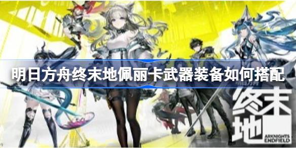 明日方舟终末地佩丽卡武器装备如何搭配 明日方舟终末地佩丽卡全面培养一图流