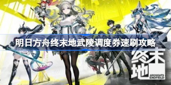 明日方舟终末地武陵调度券如何速刷 明日方舟终末地武陵调度券速刷攻略