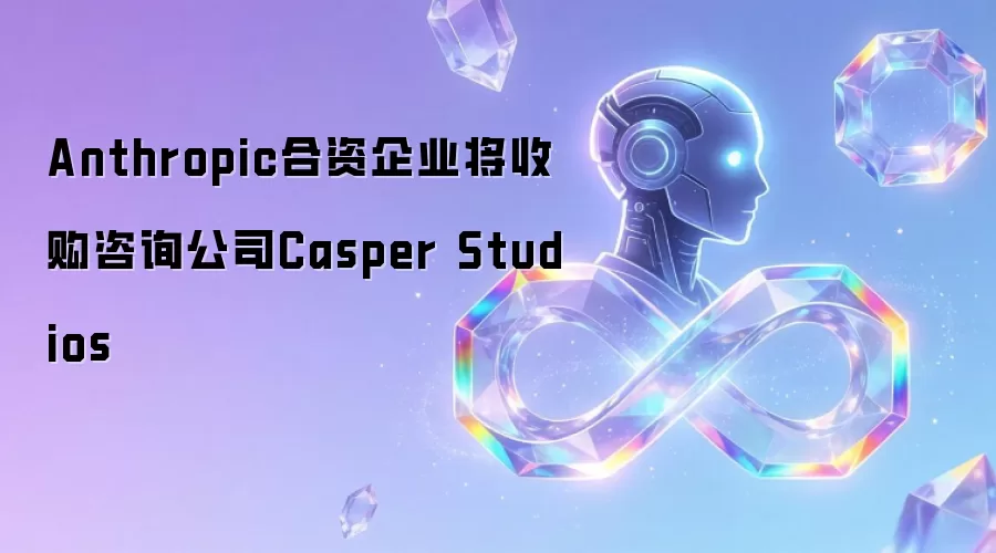 Anthropic合资企业将收购咨询公司Casper Studios