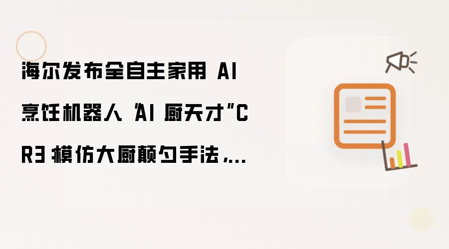 海尔发布全自主家用 AI 烹饪机器人“AI 厨天才”CR3:模仿大厨颠勺手法,蒸汽自清洁