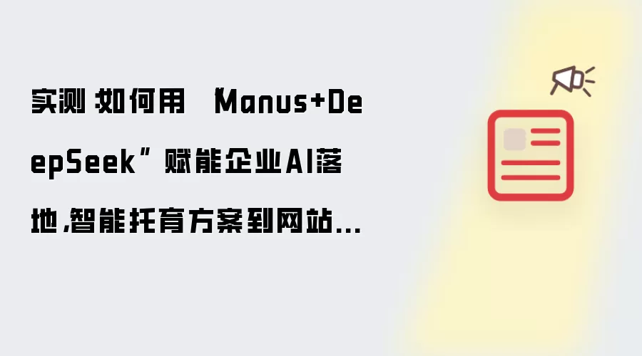 实测:如何用 “Manus+DeepSeek” 赋能企业AI落地,智能托育方案到网站自动上线