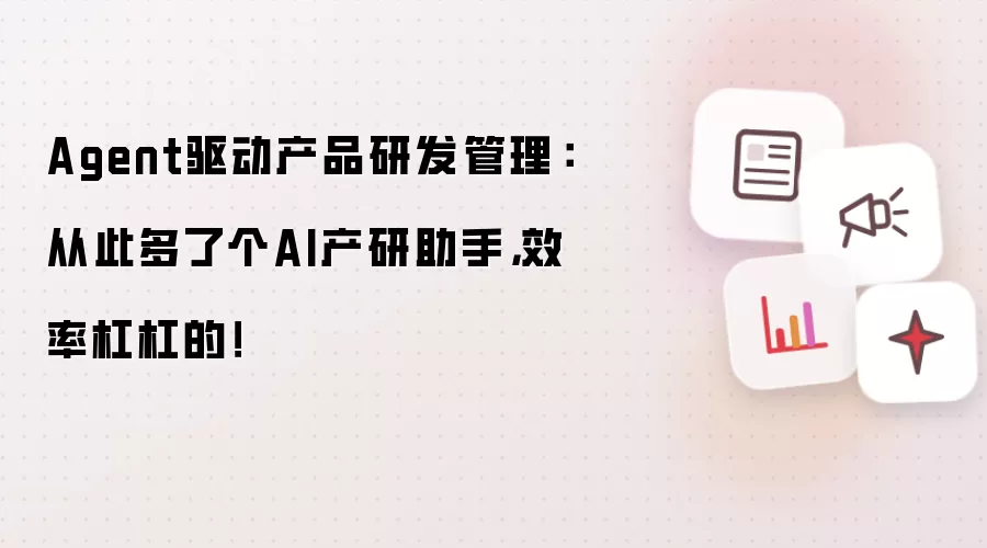 Agent驱动产品研发管理:从此多了个AI产研助手,效率杠杠的!