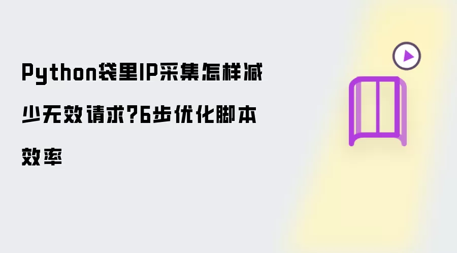 Python袋里IP采集怎样减少无效请求?6步优化脚本效率