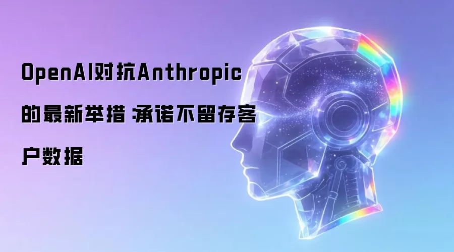 OpenAI对抗Anthropic的最新举措:承诺不留存客户数据